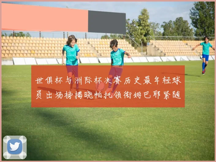 世俱杯与洲际杯决赛历史最年轻球员出场榜揭晓帕托领衔姆巴耶紧随其后