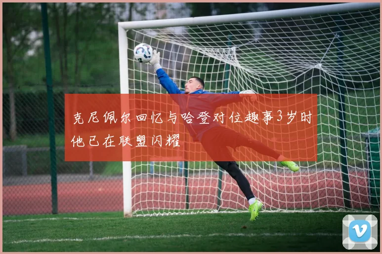 克尼佩尔回忆与哈登对位趣事3岁时他已在联盟闪耀
