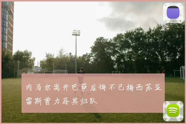 内马尔离开巴萨后悔不已梅西苏亚雷斯曾力荐其归队