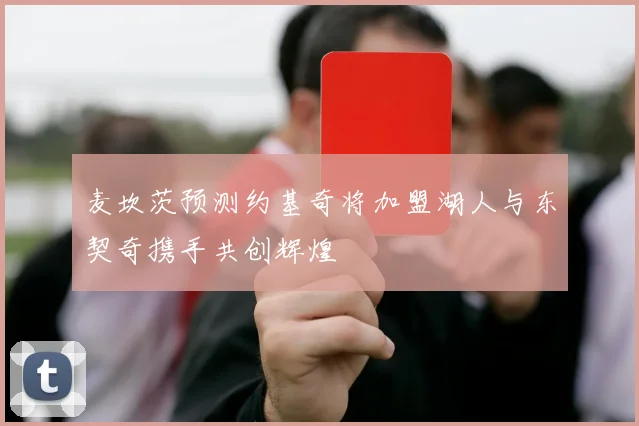 麦坎茨预测约基奇将加盟湖人与东契奇携手共创辉煌