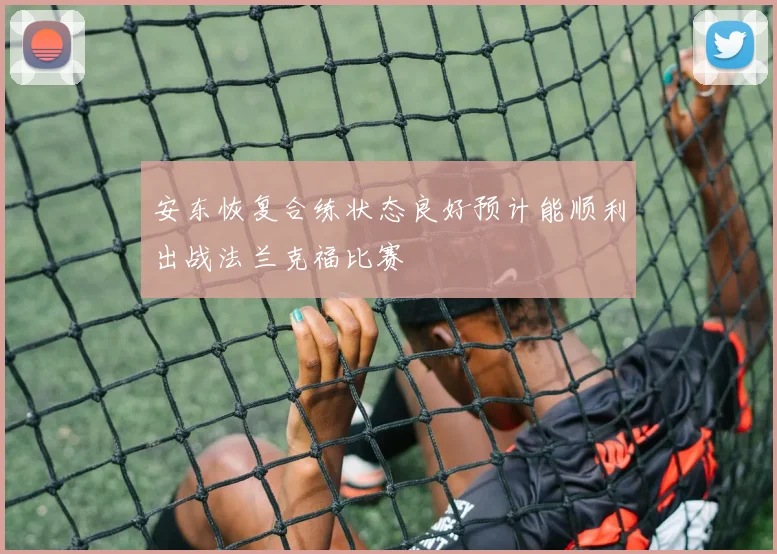 安东恢复合练状态良好预计能顺利出战法兰克福比赛