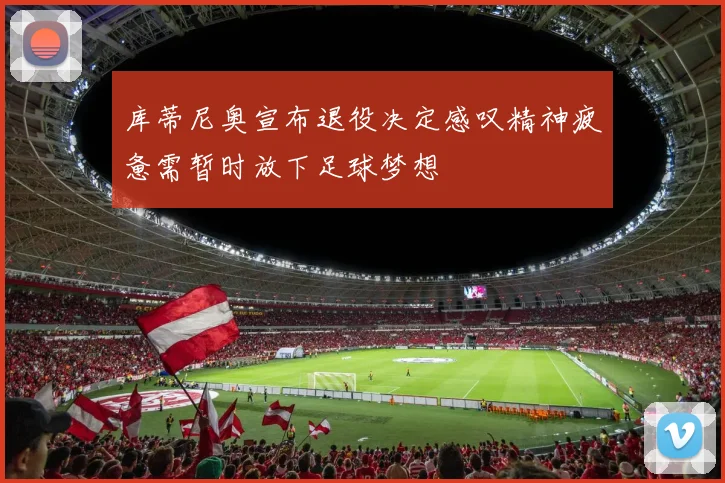 库蒂尼奥宣布退役决定感叹精神疲惫需暂时放下足球梦想