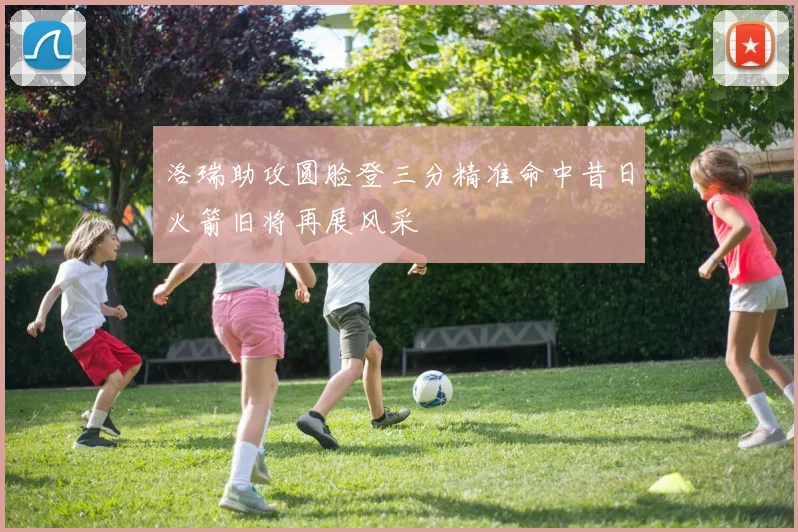 洛瑞助攻圆脸登三分精准命中昔日火箭旧将再展风采