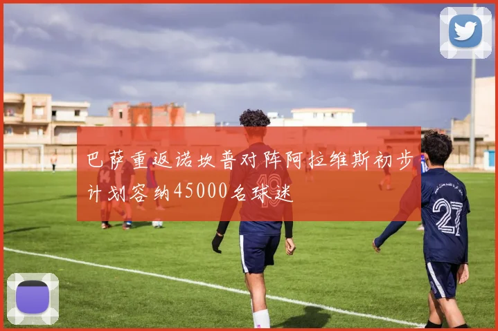 巴萨重返诺坎普对阵阿拉维斯初步计划容纳45000名球迷