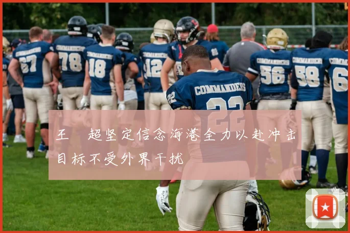 王燊超坚定信念海港全力以赴冲击目标不受外界干扰