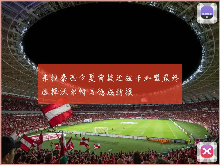 弗拉泰西今夏曾接近纽卡加盟最终选择沃尔特马德成新援