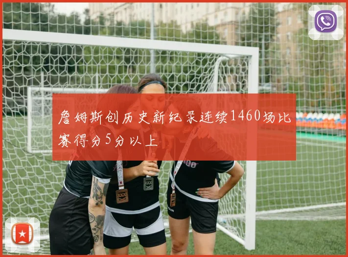 詹姆斯创历史新纪录连续1460场比赛得分5分以上