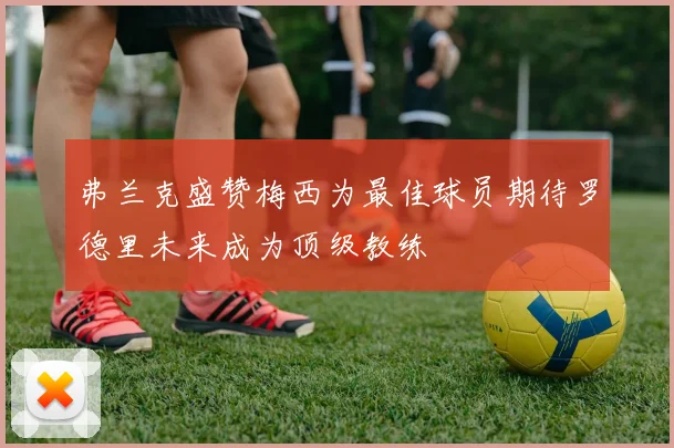 弗兰克盛赞梅西为最佳球员期待罗德里未来成为顶级教练