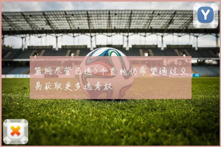 篮网尽管已选5个首轮仍希望通过交易获取更多选秀权