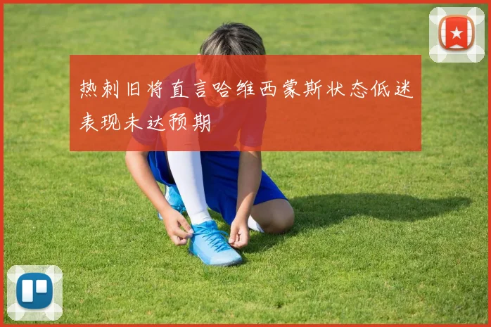 热刺旧将直言哈维西蒙斯状态低迷表现未达预期