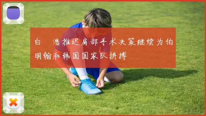 白昇浩推迟肩部手术决策继续为伯明翰和韩国国家队拼搏