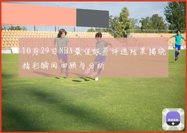 10月29日NBA最佳球员评选结果揭晓精彩瞬间回顾与分析
