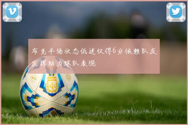 布克半场状态低迷仅得6分依赖队友发挥助力球队表现