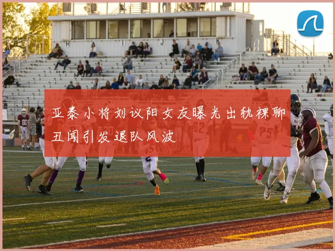 亚泰小将刘议阳女友曝光出轨裸聊丑闻引发退队风波