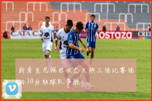 新秀克尼佩尔状态火热三场比赛场均30分助球队争胜