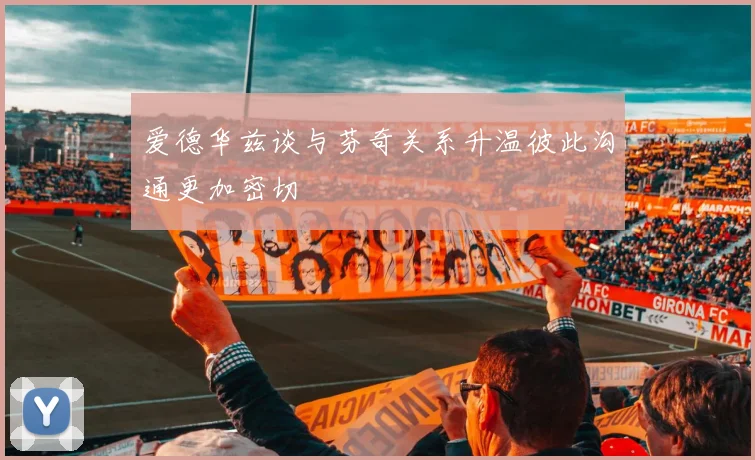 爱德华兹谈与芬奇关系升温彼此沟通更加密切