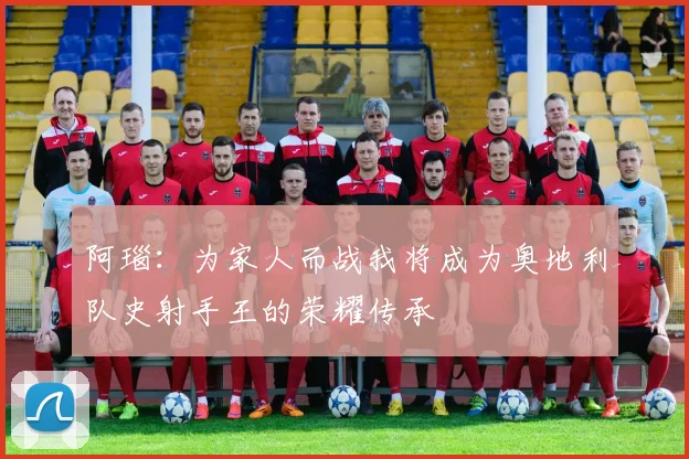 阿瑙：为家人而战我将成为奥地利队史射手王的荣耀传承