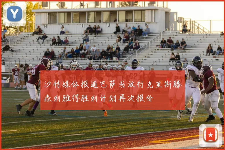 沙特媒体报道巴萨或放行克里斯滕森利雅得胜利计划再次报价