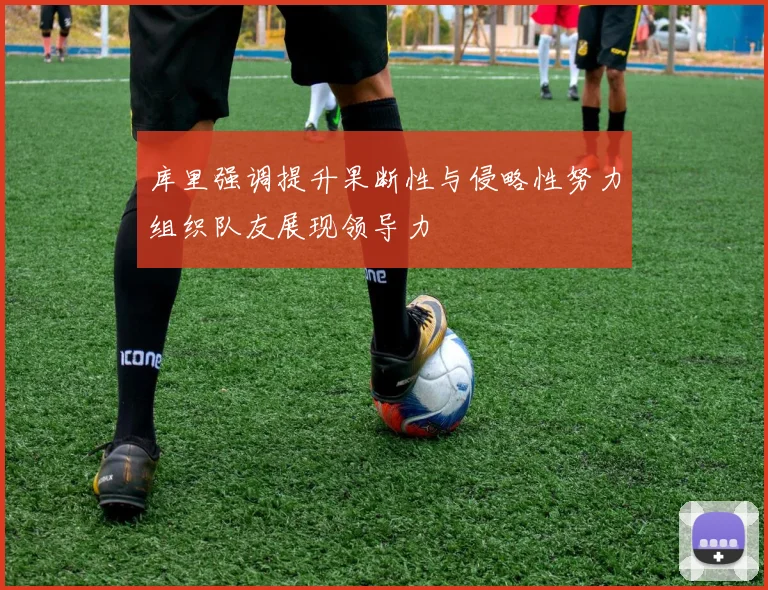 库里强调提升果断性与侵略性努力组织队友展现领导力