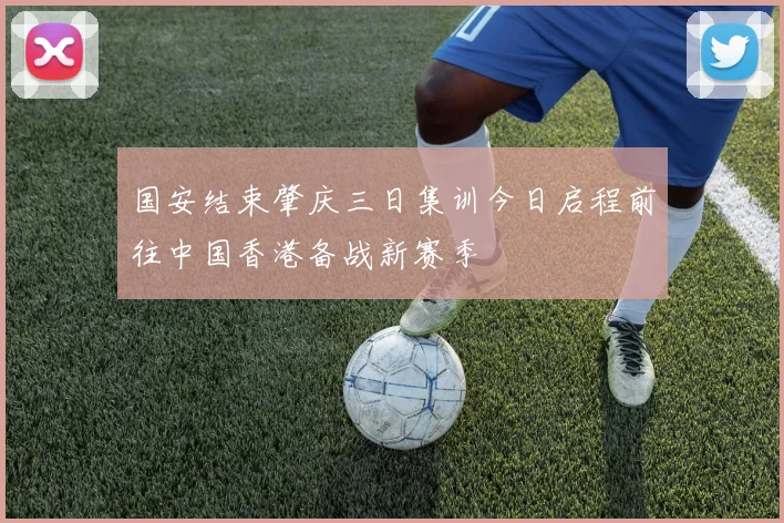 国安结束肇庆三日集训今日启程前往中国香港备战新赛季